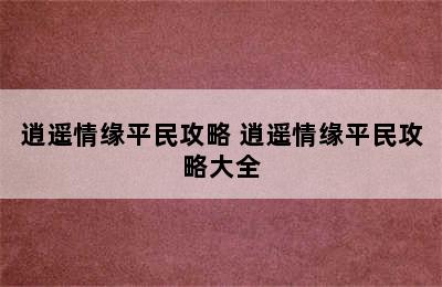 逍遥情缘平民攻略 逍遥情缘平民攻略大全